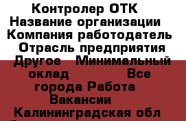 Контролер ОТК › Название организации ­ Компания-работодатель › Отрасль предприятия ­ Другое › Минимальный оклад ­ 25 700 - Все города Работа » Вакансии   . Калининградская обл.,Светловский городской округ 